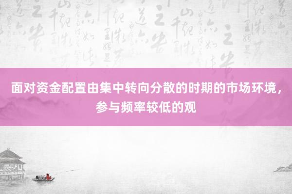 面对资金配置由集中转向分散的时期的市场环境，参与频率较低的观
