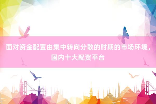 面对资金配置由集中转向分散的时期的市场环境，国内十大配资平台