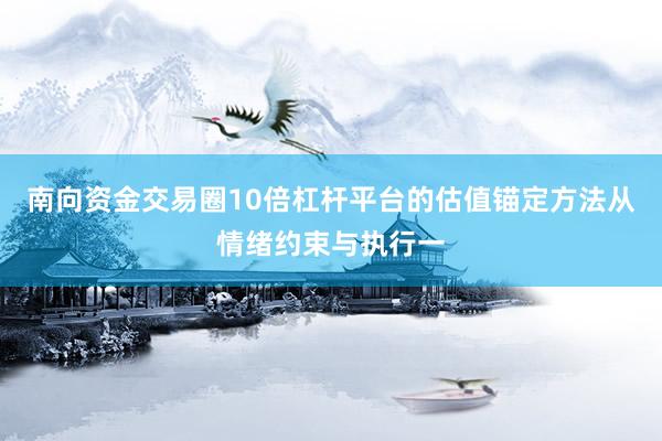 南向资金交易圈10倍杠杆平台的估值锚定方法从情绪约束与执行一