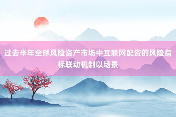 过去半年全球风险资产市场中互联网配资的风险指标联动机制以场景