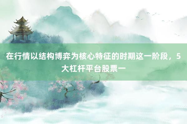 在行情以结构博弈为核心特征的时期这一阶段，5大杠杆平台股票一