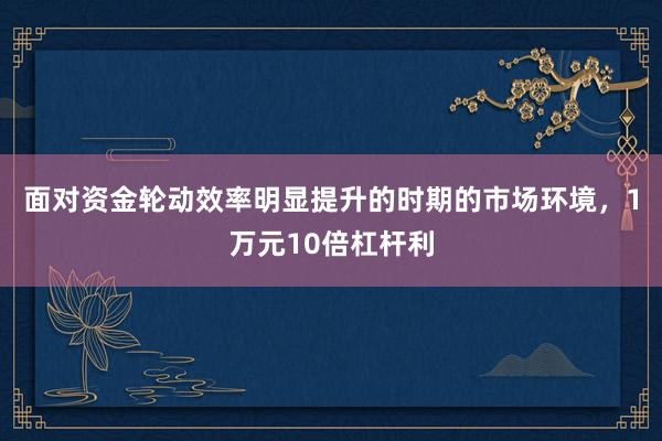 面对资金轮动效率明显提升的时期的市场环境，1万元10倍杠杆利