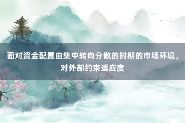 面对资金配置由集中转向分散的时期的市场环境，对外部约束适应度