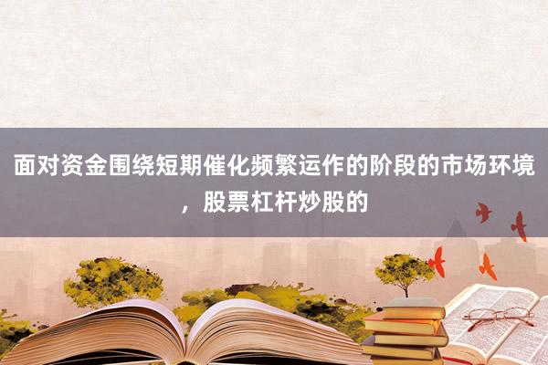 面对资金围绕短期催化频繁运作的阶段的市场环境，股票杠杆炒股的