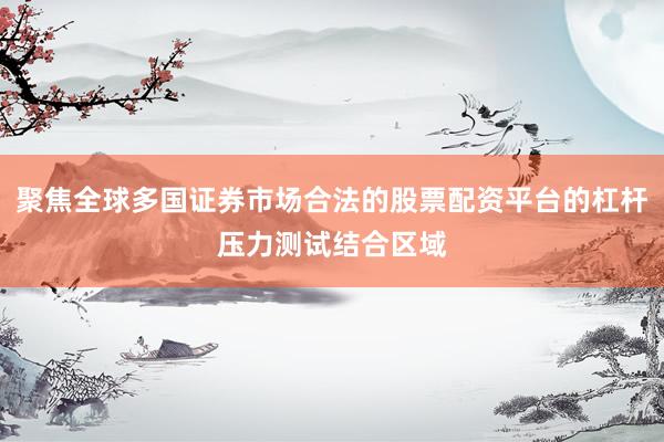 聚焦全球多国证券市场合法的股票配资平台的杠杆压力测试结合区域
