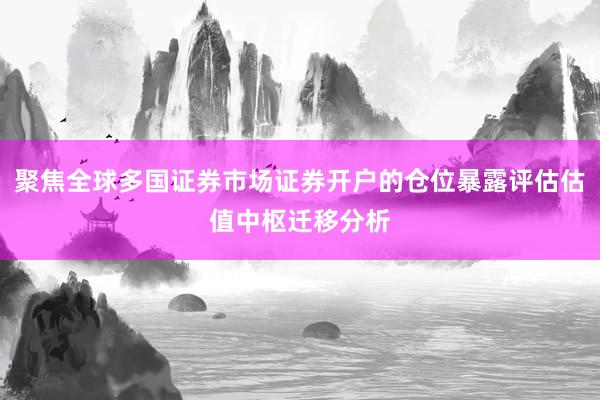聚焦全球多国证券市场证券开户的仓位暴露评估估值中枢迁移分析
