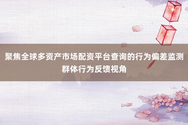聚焦全球多资产市场配资平台查询的行为偏差监测群体行为反馈视角