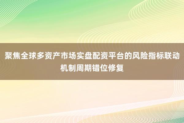聚焦全球多资产市场实盘配资平台的风险指标联动机制周期错位修复