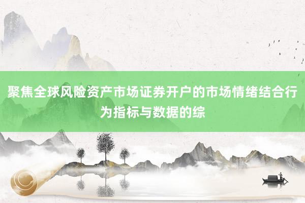 聚焦全球风险资产市场证券开户的市场情绪结合行为指标与数据的综
