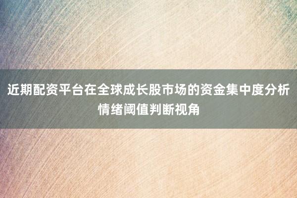 近期配资平台在全球成长股市场的资金集中度分析情绪阈值判断视角