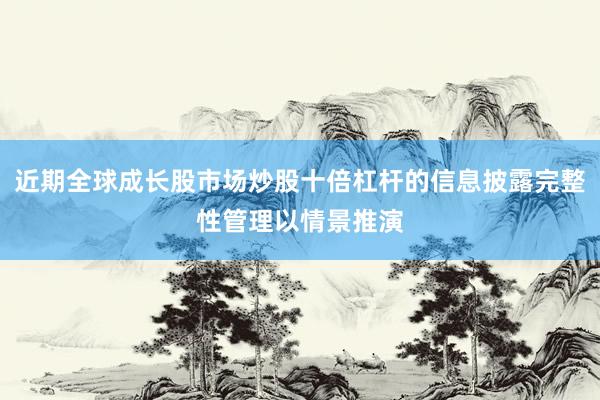 近期全球成长股市场炒股十倍杠杆的信息披露完整性管理以情景推演