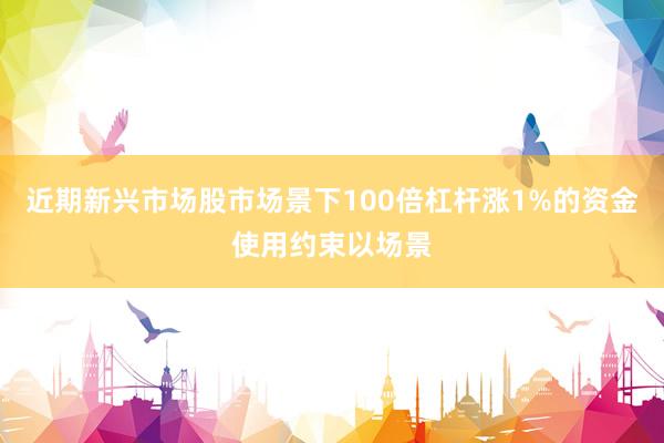 近期新兴市场股市场景下100倍杠杆涨1%的资金使用约束以场景