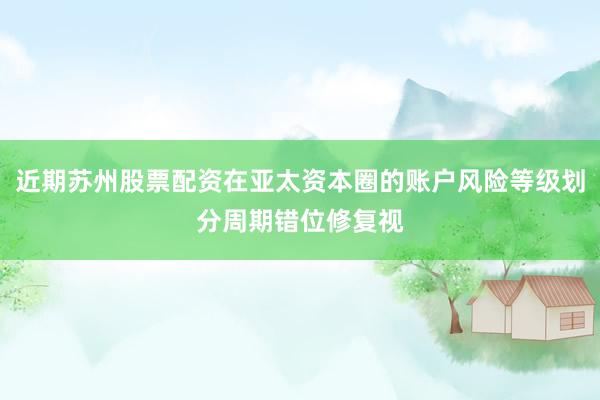 近期苏州股票配资在亚太资本圈的账户风险等级划分周期错位修复视