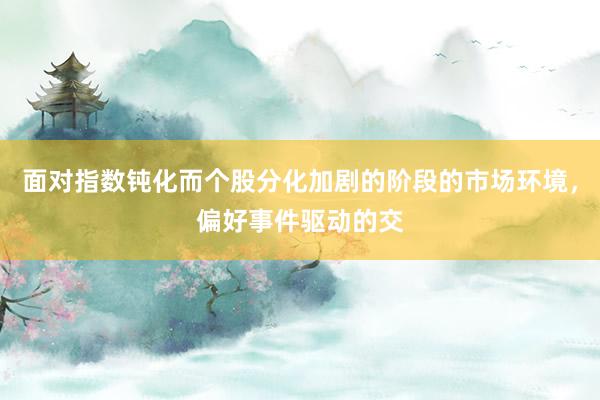 面对指数钝化而个股分化加剧的阶段的市场环境，偏好事件驱动的交