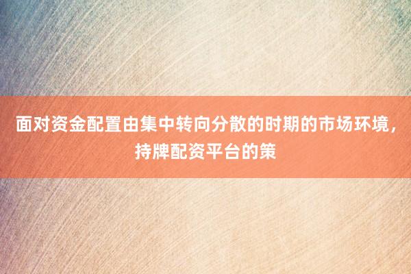 面对资金配置由集中转向分散的时期的市场环境，持牌配资平台的策