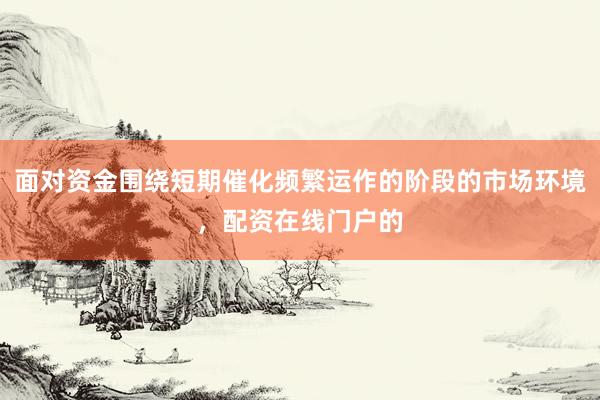 面对资金围绕短期催化频繁运作的阶段的市场环境，配资在线门户的