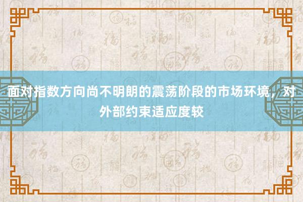 面对指数方向尚不明朗的震荡阶段的市场环境，对外部约束适应度较