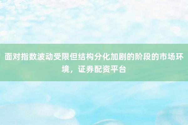 面对指数波动受限但结构分化加剧的阶段的市场环境，证券配资平台