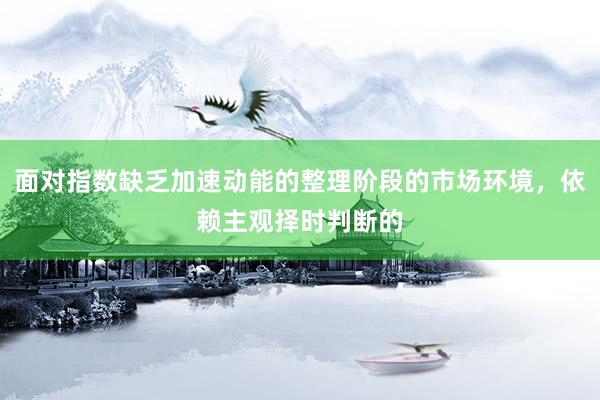 面对指数缺乏加速动能的整理阶段的市场环境，依赖主观择时判断的