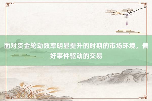 面对资金轮动效率明显提升的时期的市场环境，偏好事件驱动的交易