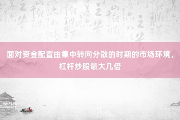 面对资金配置由集中转向分散的时期的市场环境，杠杆炒股最大几倍