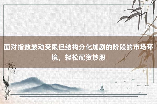 面对指数波动受限但结构分化加剧的阶段的市场环境，轻松配资炒股