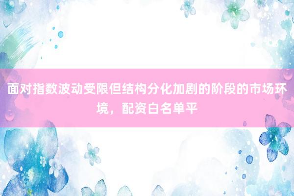 面对指数波动受限但结构分化加剧的阶段的市场环境，配资白名单平