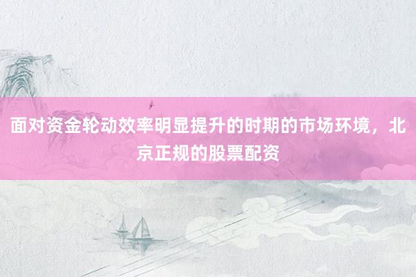 面对资金轮动效率明显提升的时期的市场环境，北京正规的股票配资