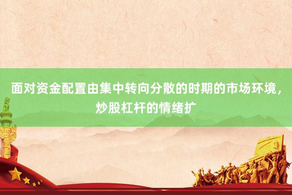 面对资金配置由集中转向分散的时期的市场环境，炒股杠杆的情绪扩