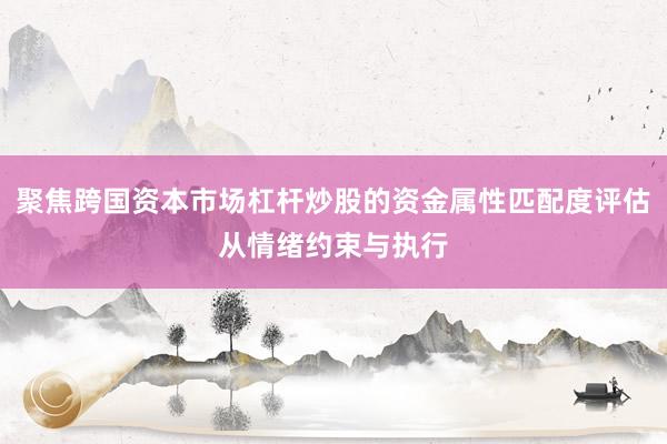 聚焦跨国资本市场杠杆炒股的资金属性匹配度评估从情绪约束与执行