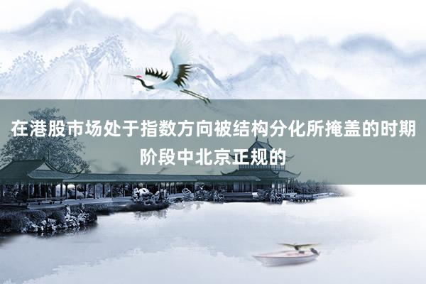 在港股市场处于指数方向被结构分化所掩盖的时期阶段中北京正规的