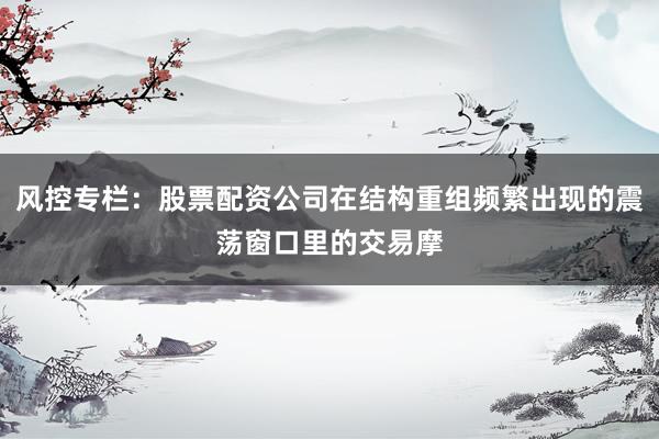 风控专栏：股票配资公司在结构重组频繁出现的震荡窗口里的交易摩
