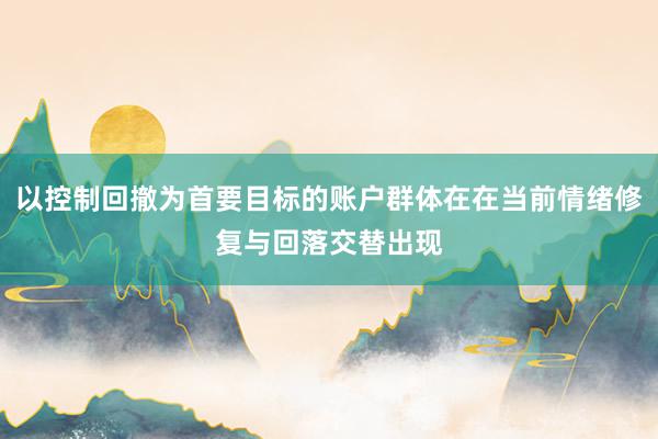 以控制回撤为首要目标的账户群体在在当前情绪修复与回落交替出现