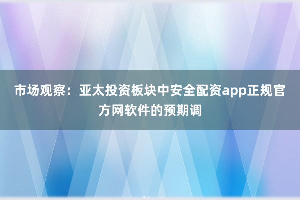 市场观察：亚太投资板块中安全配资app正规官方网软件的预期调