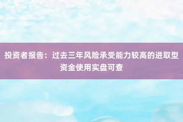 投资者报告：过去三年风险承受能力较高的进取型资金使用实盘可查