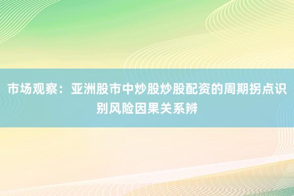 市场观察：亚洲股市中炒股炒股配资的周期拐点识别风险因果关系辨