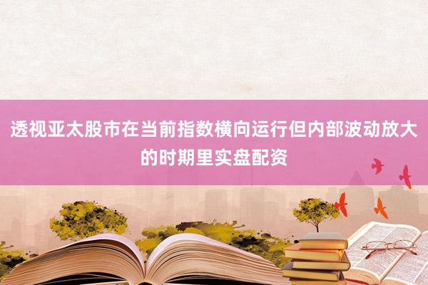透视亚太股市在当前指数横向运行但内部波动放大的时期里实盘配资