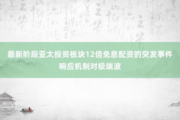 最新阶段亚太投资板块12倍免息配资的突发事件响应机制对极端波