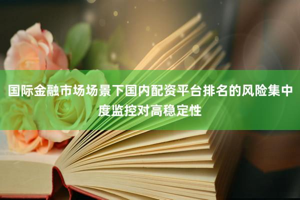 国际金融市场场景下国内配资平台排名的风险集中度监控对高稳定性
