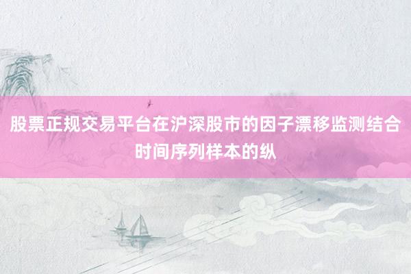 股票正规交易平台在沪深股市的因子漂移监测结合时间序列样本的纵