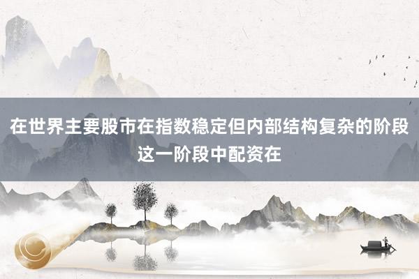 在世界主要股市在指数稳定但内部结构复杂的阶段这一阶段中配资在