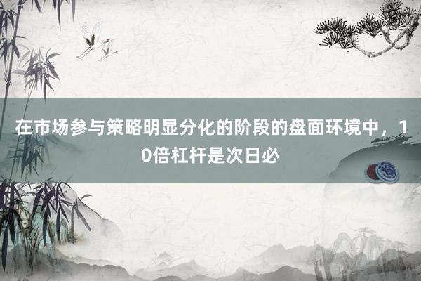 在市场参与策略明显分化的阶段的盘面环境中，10倍杠杆是次日必