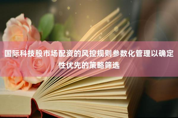 国际科技股市场配资的风控规则参数化管理以确定性优先的策略筛选